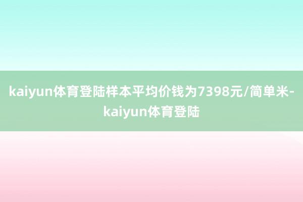 kaiyun体育登陆样本平均价钱为7398元/简单米-kaiyun体育登陆