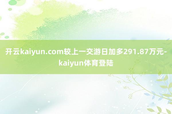 开云kaiyun.com较上一交游日加多291.87万元-kaiyun体育登陆
