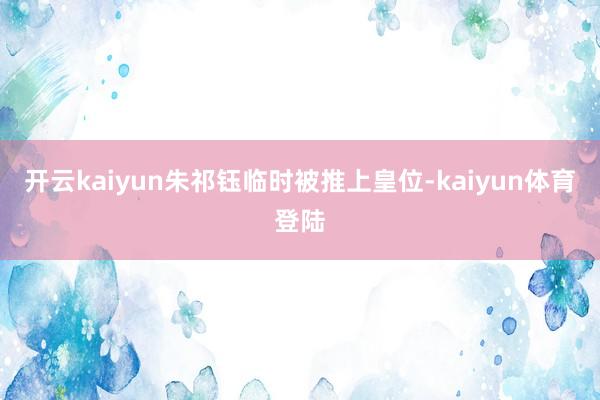 开云kaiyun朱祁钰临时被推上皇位-kaiyun体育登陆