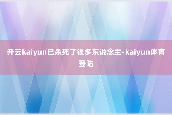 开云kaiyun已杀死了很多东说念主-kaiyun体育登陆