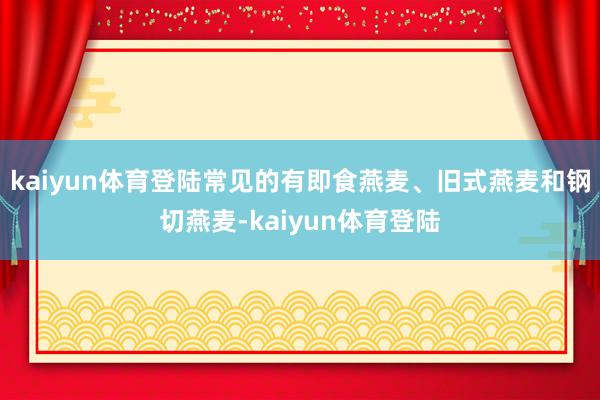 kaiyun体育登陆常见的有即食燕麦、旧式燕麦和钢切燕麦-kaiyun体育登陆