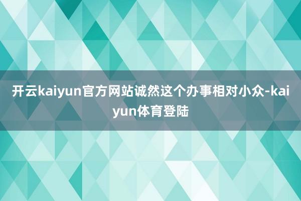开云kaiyun官方网站诚然这个办事相对小众-kaiyun体育登陆