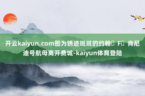 开云kaiyun.com图为锈迹斑斑的约翰・F・肯尼迪号航母离开费城-kaiyun体育登陆