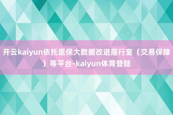 开云kaiyun依托医保大数据改进履行室（交易保障）等平台-kaiyun体育登陆