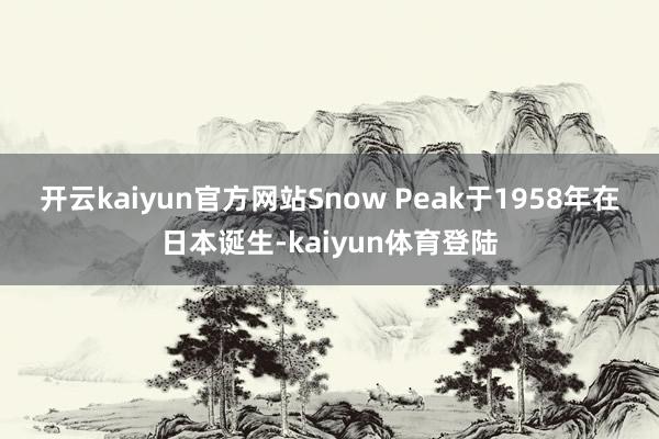 开云kaiyun官方网站　　Snow Peak于1958年在日本诞生-kaiyun体育登陆