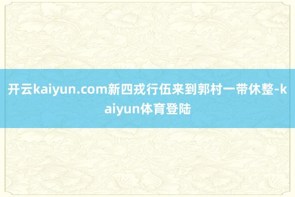开云kaiyun.com新四戎行伍来到郭村一带休整-kaiyun体育登陆