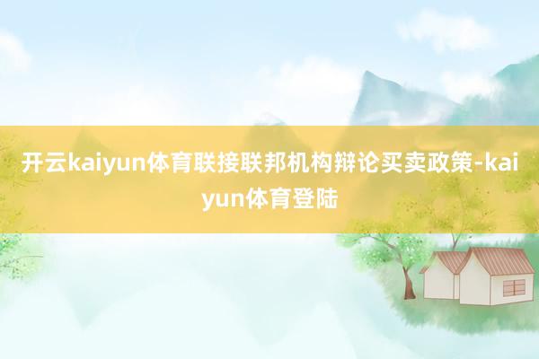 开云kaiyun体育联接联邦机构辩论买卖政策-kaiyun体育登陆
