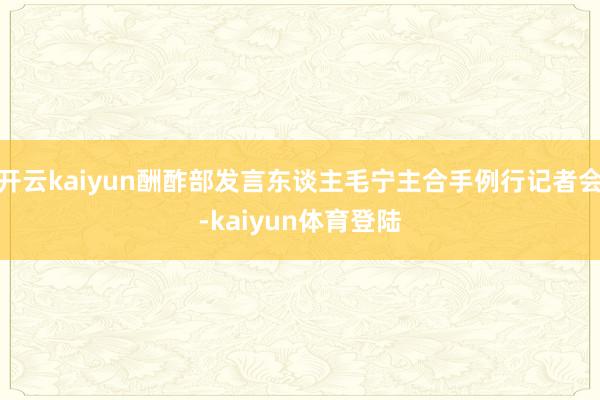 开云kaiyun酬酢部发言东谈主毛宁主合手例行记者会-kaiyun体育登陆