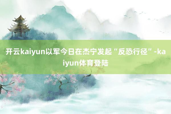 开云kaiyun以军今日在杰宁发起“反恐行径”-kaiyun体育登陆