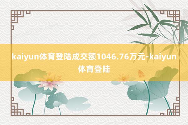 kaiyun体育登陆成交额1046.76万元-kaiyun体育登陆