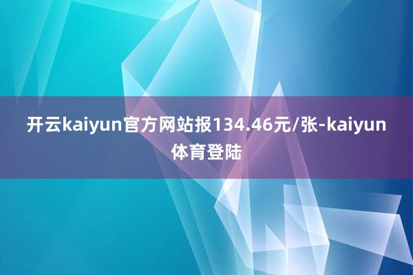 开云kaiyun官方网站报134.46元/张-kaiyun体育登陆