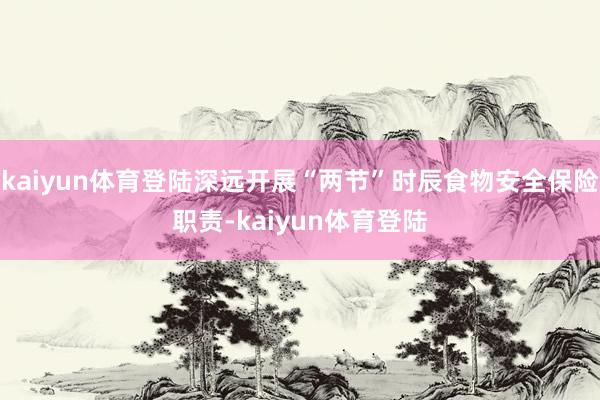 kaiyun体育登陆深远开展“两节”时辰食物安全保险职责-kaiyun体育登陆