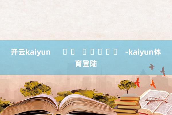 开云kaiyun      		  					  -kaiyun体育登陆