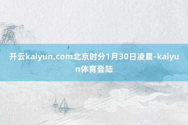 开云kaiyun.com北京时分1月30日凌晨-kaiyun体育登陆