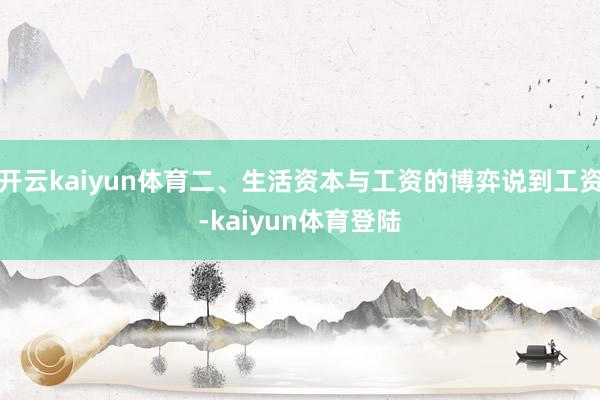 开云kaiyun体育二、生活资本与工资的博弈说到工资-kaiyun体育登陆