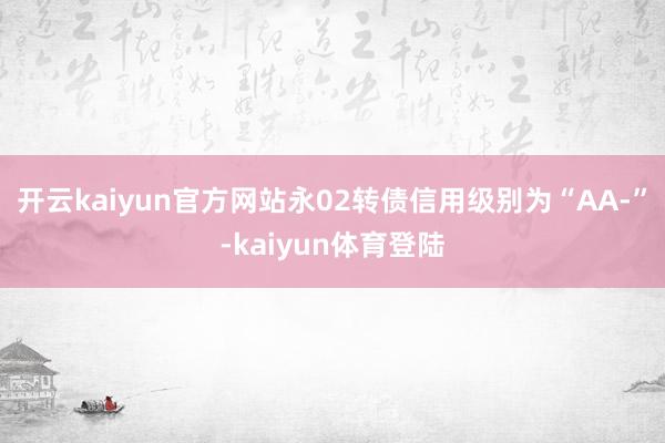 开云kaiyun官方网站永02转债信用级别为“AA-”-kaiyun体育登陆