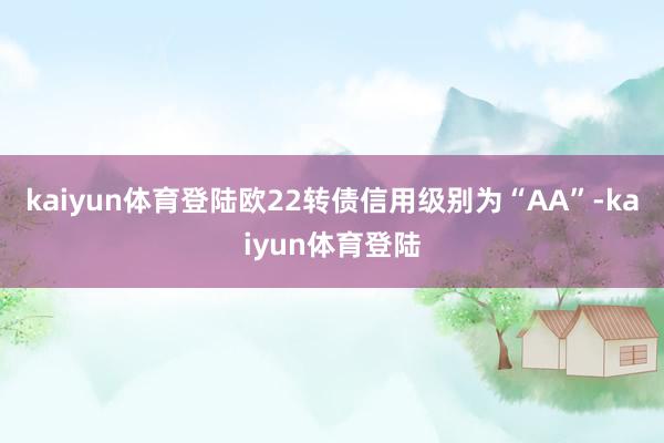 kaiyun体育登陆欧22转债信用级别为“AA”-kaiyun体育登陆