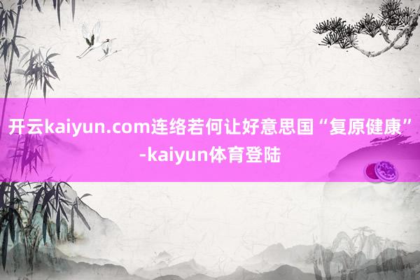 开云kaiyun.com连络若何让好意思国“复原健康”-kaiyun体育登陆