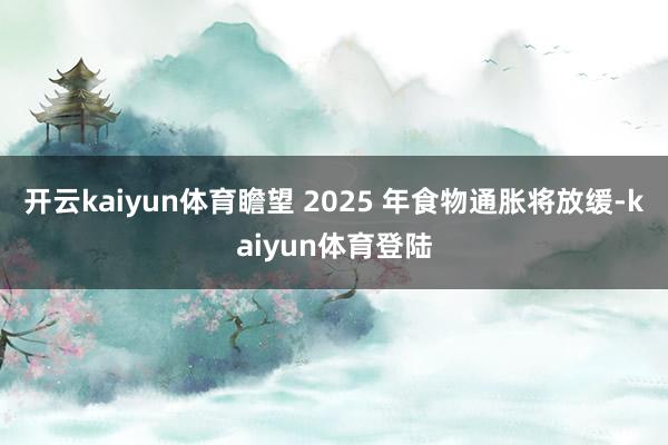 开云kaiyun体育瞻望 2025 年食物通胀将放缓-kaiyun体育登陆