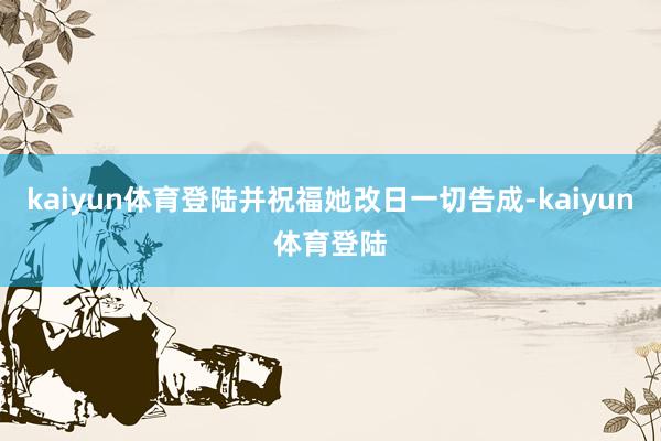 kaiyun体育登陆并祝福她改日一切告成-kaiyun体育登陆