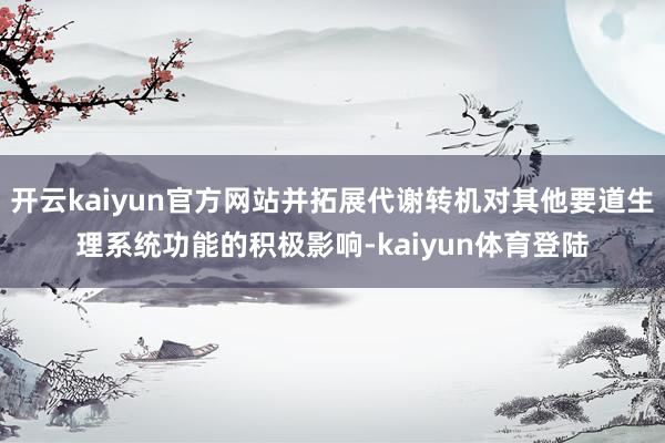 开云kaiyun官方网站并拓展代谢转机对其他要道生理系统功能的积极影响-kaiyun体育登陆
