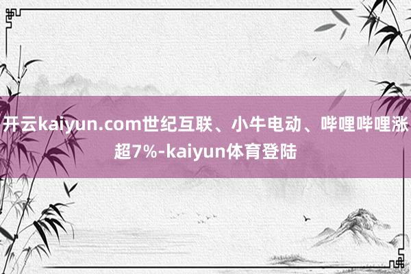开云kaiyun.com世纪互联、小牛电动、哔哩哔哩涨超7%-kaiyun体育登陆
