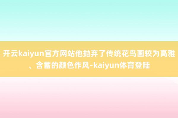 开云kaiyun官方网站他抛弃了传统花鸟画较为高雅、含蓄的颜色作风-kaiyun体育登陆
