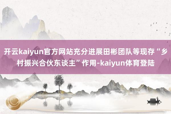 开云kaiyun官方网站充分进展田彬团队等现存“乡村振兴合伙东谈主”作用-kaiyun体育登陆