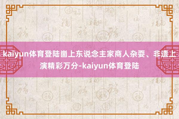 kaiyun体育登陆崮上东说念主家商人杂耍、非遗上演精彩万分-kaiyun体育登陆