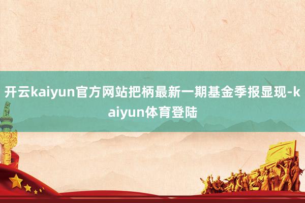 开云kaiyun官方网站把柄最新一期基金季报显现-kaiyun体育登陆
