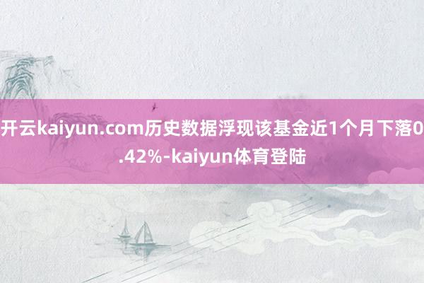 开云kaiyun.com历史数据浮现该基金近1个月下落0.42%-kaiyun体育登陆
