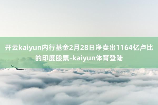开云kaiyun内行基金2月28日净卖出1164亿卢比的印度股票-kaiyun体育登陆