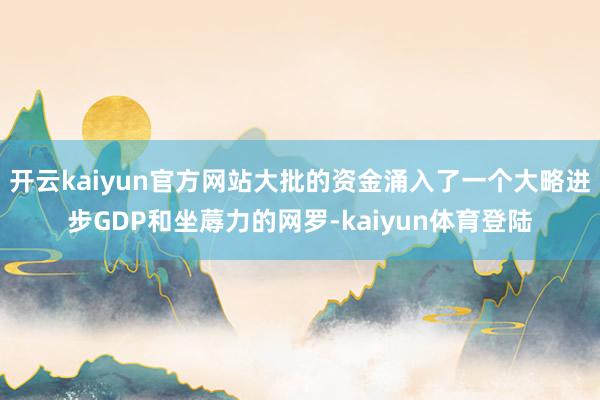 开云kaiyun官方网站大批的资金涌入了一个大略进步GDP和坐蓐力的网罗-kaiyun体育登陆