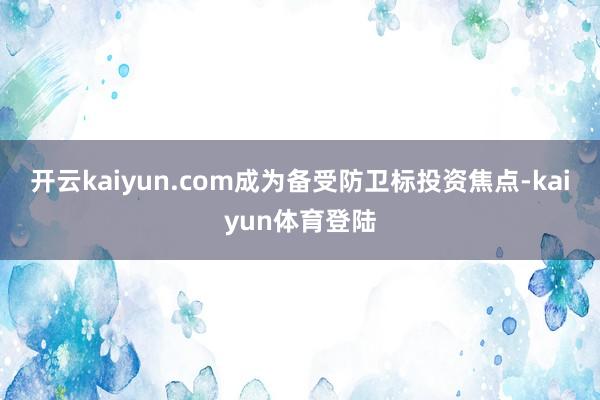 开云kaiyun.com成为备受防卫标投资焦点-kaiyun体育登陆