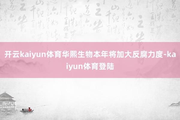 开云kaiyun体育华熙生物本年将加大反腐力度-kaiyun体育登陆