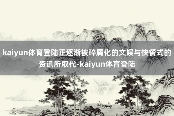 kaiyun体育登陆正逐渐被碎屑化的文娱与快餐式的资讯所取代-kaiyun体育登陆
