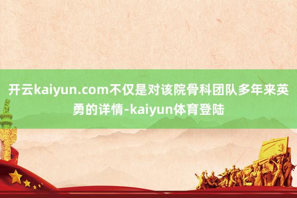 开云kaiyun.com不仅是对该院骨科团队多年来英勇的详情-kaiyun体育登陆