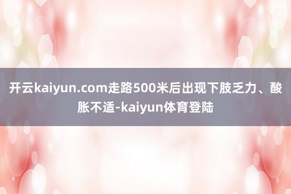 开云kaiyun.com走路500米后出现下肢乏力、酸胀不适-kaiyun体育登陆