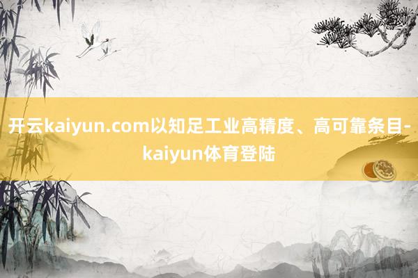 开云kaiyun.com以知足工业高精度、高可靠条目-kaiyun体育登陆