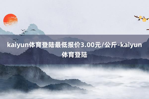 kaiyun体育登陆最低报价3.00元/公斤-kaiyun体育登陆