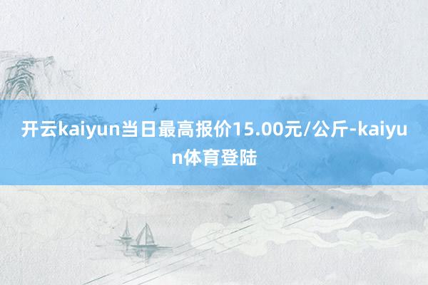 开云kaiyun当日最高报价15.00元/公斤-kaiyun体育登陆