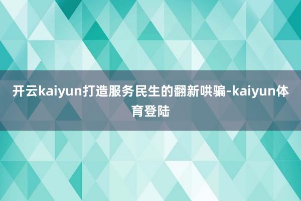开云kaiyun打造服务民生的翻新哄骗-kaiyun体育登陆