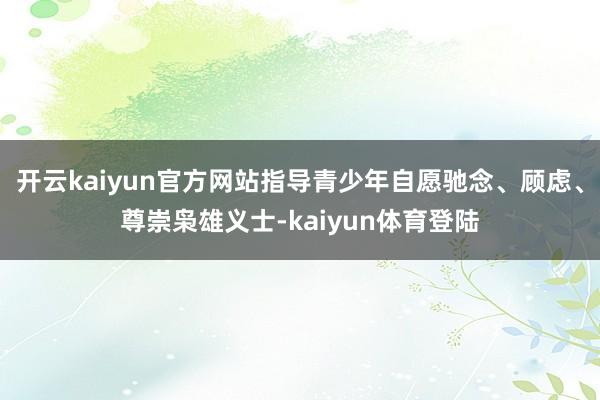 开云kaiyun官方网站指导青少年自愿驰念、顾虑、尊崇枭雄义士-kaiyun体育登陆