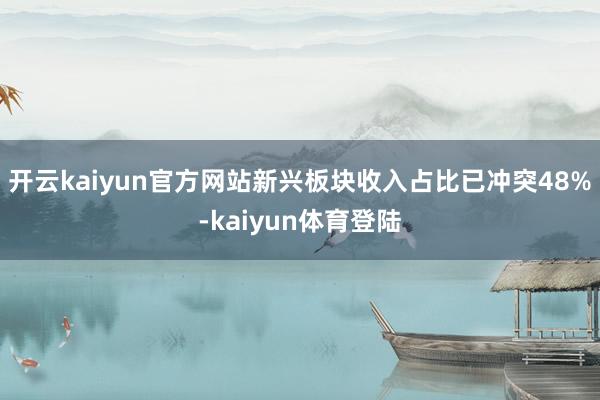 开云kaiyun官方网站新兴板块收入占比已冲突48%-kaiyun体育登陆
