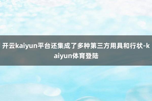 开云kaiyun平台还集成了多种第三方用具和行状-kaiyun体育登陆
