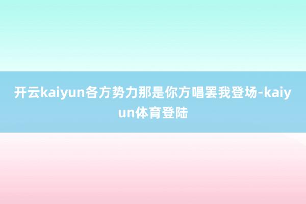 开云kaiyun各方势力那是你方唱罢我登场-kaiyun体育登陆