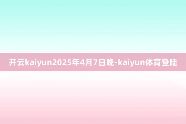 开云kaiyun2025年4月7日晚-kaiyun体育登陆