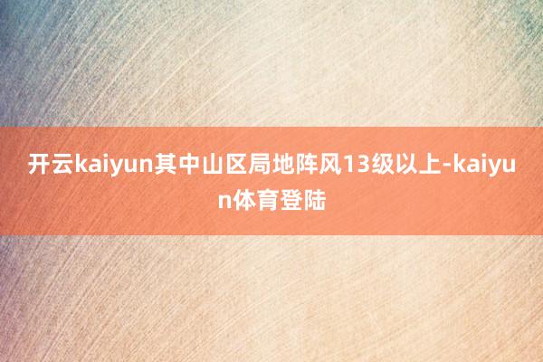 开云kaiyun其中山区局地阵风13级以上-kaiyun体育登陆