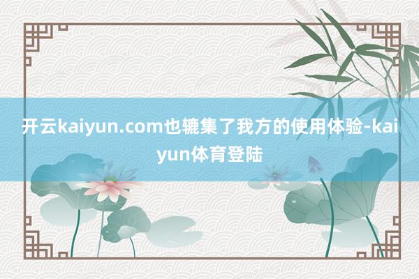 开云kaiyun.com也辘集了我方的使用体验-kaiyun体育登陆