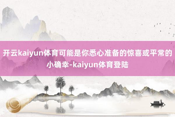 开云kaiyun体育可能是你悉心准备的惊喜或平常的小确幸-kaiyun体育登陆